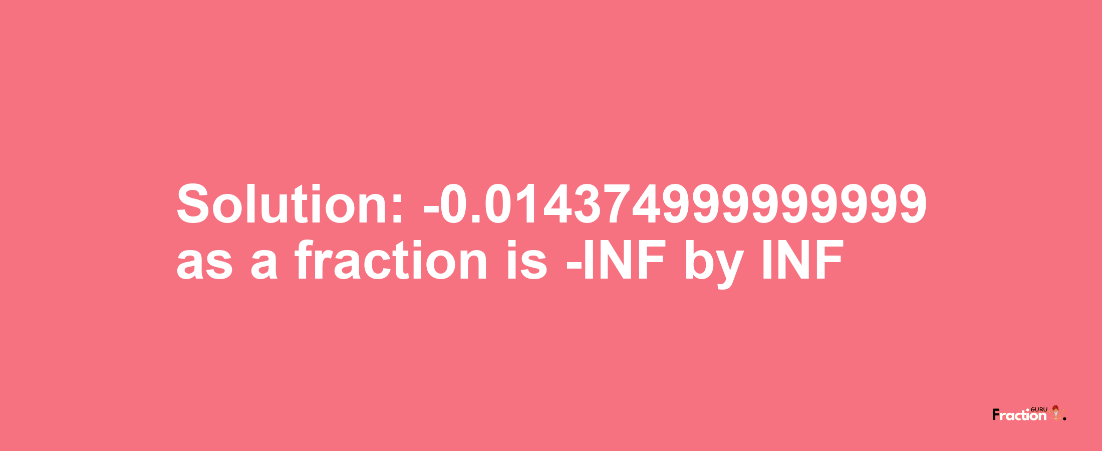 Solution:-0.014374999999999 as a fraction is -INF/INF